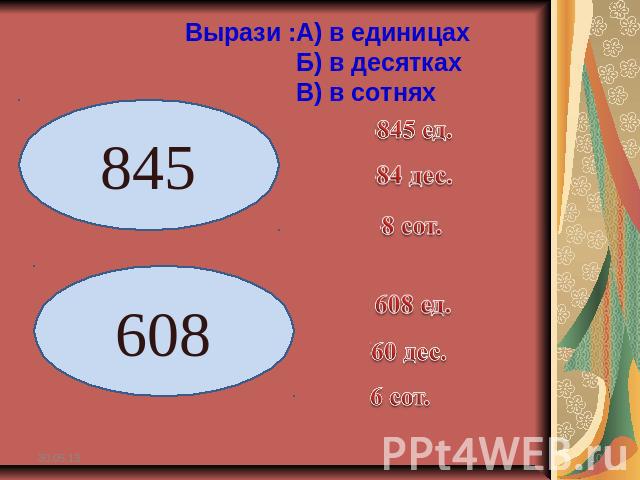 Вырази :А) в единицах Б) в десятках В) в сотнях 845 608