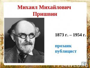 Михаил Михайлович Пришвин 1873 г. – 1954 г.прозаик публицист