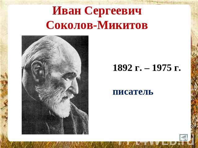 Иван Сергеевич Соколов-Микитов 1892 г. – 1975 г.писатель