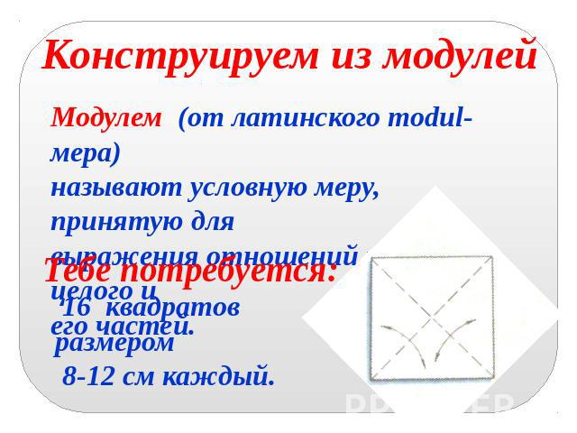 Конструируем из модулей Модулем (от латинского modul- мера) называют условную меру, принятую для выражения отношений размеров целого и его частей. Тебе потребуется: 16 квадратов размером 8-12 см каждый.