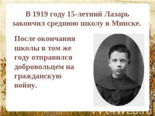 В 1919 году 15-летний Лазарь закончил среднюю школу в Минске. После окончания шк