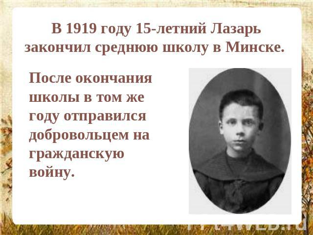 В 1919 году 15-летний Лазарь закончил среднюю школу в Минске. После окончания школы в том же году отправился добровольцем на гражданскую войну.