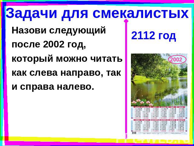 Задачи для смекалистых Назови следующийпосле 2002 год,который можно читатькак слева направо, таки справа налево. 2112 год