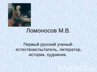 Ломоносов М.В.Первый русский ученый-естествоиспытатель, литератор, историк, худо