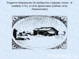 Родился Ломоносов 19 ноября (по старому стилю - 8 ноября) 1711, в селе Денисовка