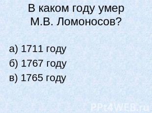 В каком году умерМ.В. Ломоносов?а) 1711 годуб) 1767 годув) 1765 году