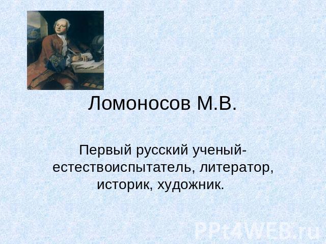 Ломоносов М.В.Первый русский ученый-естествоиспытатель, литератор, историк, художник.