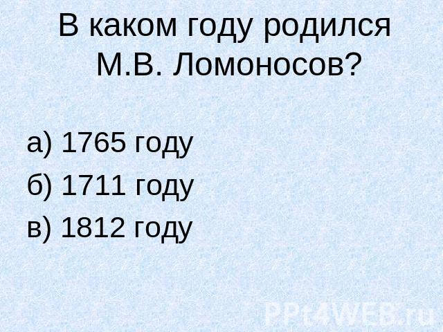 В каком году родился М.В. Ломоносов?а) 1765 годуб) 1711 годув) 1812 году