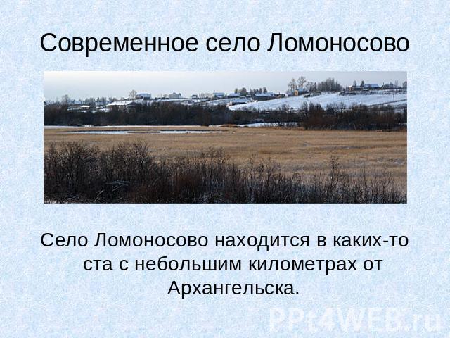 Современное село Ломоносово Село Ломоносово находится в каких-то ста с небольшим километрах от Архангельска.