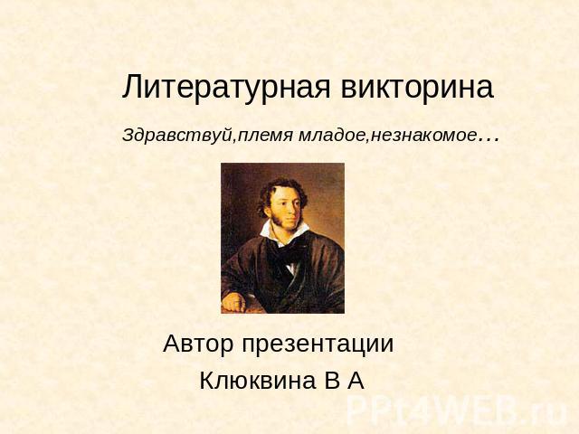 Литературная викторинаАвтор презентации Клюквина В А Здравствуй,племя младое,незнакомое…