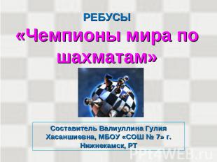 РЕБУСЫ«Чемпионы мира по шахматам» Составитель Валиуллина Гулия Хасаншиевна, МБОУ