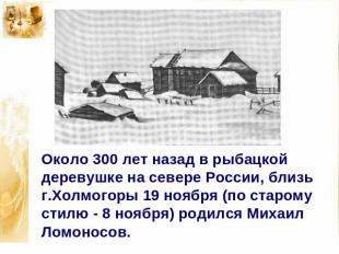 Около 300 лет назад в рыбацкой деревушке на севере России, близь г.Холмогоры 19