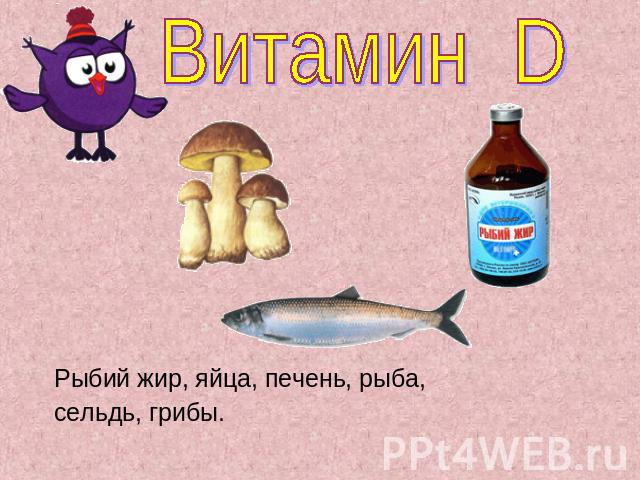Витамин D Рыбий жир, яйца, печень, рыба,сельдь, грибы.