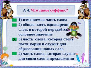 А 4. Что такое суффикс? 1) изменяемая часть слова2) общая часть однокоренных сло