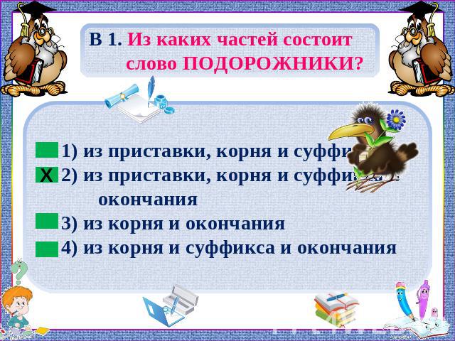 В 1. Из каких частей состоит слово ПОДОРОЖНИКИ? 1) из приставки, корня и суффикса 2) из приставки, корня и суффикса и окончания3) из корня и окончания4) из корня и суффикса и окончания