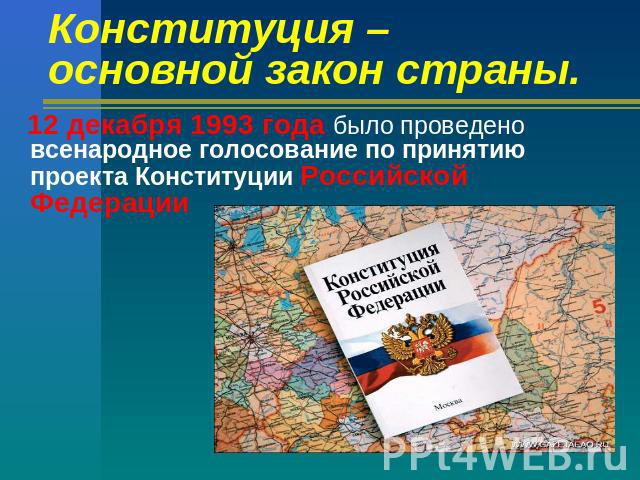 Конституция –основной закон страны. 12 декабря 1993 года было проведено всенародное голосование по принятию проекта Конституции Российской Федерации