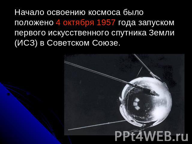 Начало освоению космоса было положено 4 октября 1957 года запуском первого искусственного спутника Земли (ИСЗ) в Советском Союзе.