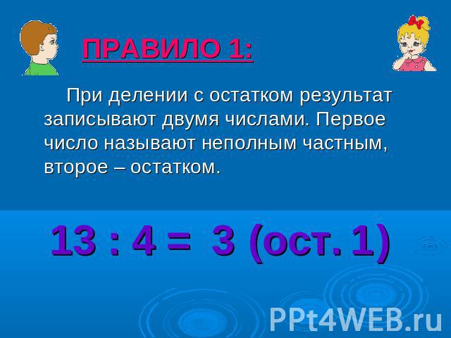 ПРАВИЛО 1: При делении с остатком результат записывают двумя числами. Первое число называют неполным частным, второе – остатком. 13 : 4 = (ост. )