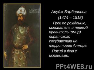 Арудж Барбаросса (1474 – 1518) Грек по рождению, основатель и первый правитель (