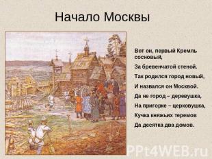 Начало Москвы Вот он, первый Кремль сосновый,За бревенчатой стеной.Так родился г
