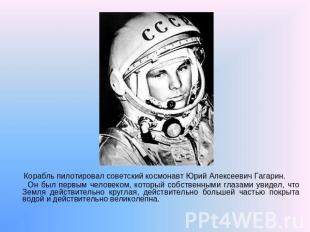 Корабль пилотировал советский космонавт Юрий Алексеевич Гагарин. Он был первым ч