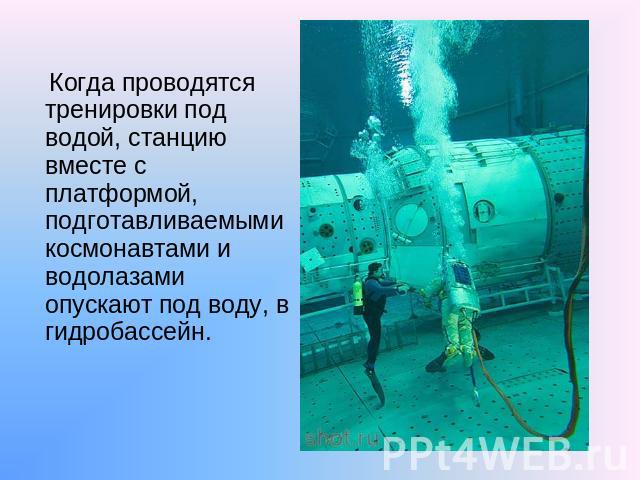 Когда проводятся тренировки под водой, станцию вместе с платформой, подготавливаемыми космонавтами и водолазами опускают под воду, в гидробассейн.