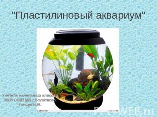 "Пластилиновый аквариум" Учитель начальных классовМОУ СОШ №2 г.БолотногоГилько Н