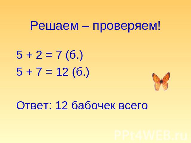 Решаем – проверяем! 5 + 2 = 7 (б.)5 + 7 = 12 (б.)Ответ: 12 бабочек всего