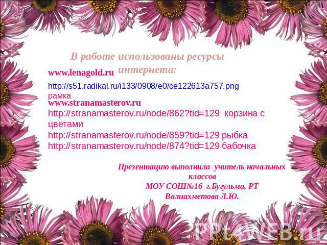 В работе использованы ресурсы интернета: www.lenagold.ru http://s51.radikal.ru/i133/0908/e0/ce122613a757.png рамка www.stranamasterov.ruhttp://stranamasterov.ru/node/862?tid=129 корзина с цветамиhttp://stranamasterov.ru/node/859?tid=129 рыбкаhttp://…