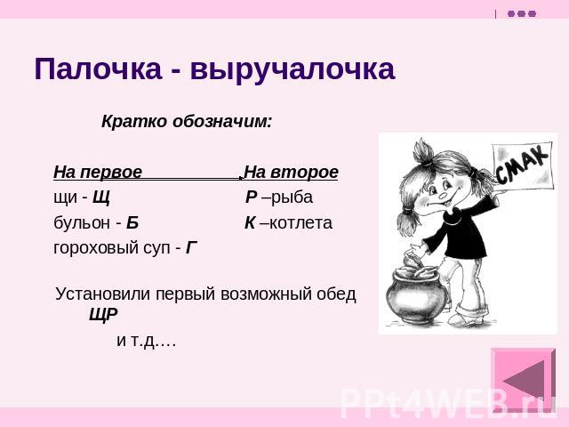 Палочка - выручалочка Кратко обозначим: На первое На второе щи - Щ Р –рыба бульон - Б К –котлета гороховый суп - Г Установили первый возможный обед ЩР и т.д….