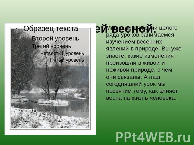 Труд людей весной. Мы на протяжении целого ряда уроков занимаемся изучением весенних явлений в природе. Вы уже знаете, какие изменения произошли в живой и неживой природе, с чем они связаны. А наш сегодняшний урок мы посвятим тому, как влияет весна …