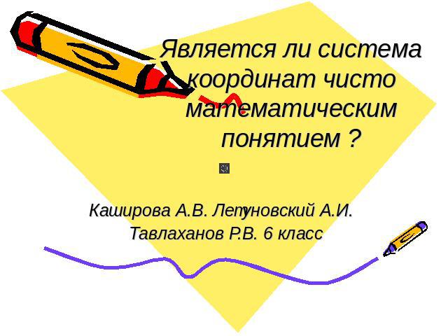Является ли понятие система координат чисто математическим понятием ? Каширова А.В. Летуновский А.И. Тавлаханов Р.В. 6 класс