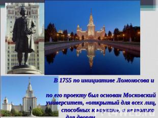 В 1755 по инициативе Ломоносова и по его проекту был основан Московский универси