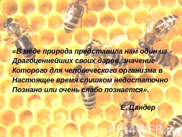 «В мёде природа представила нам один изДрагоценнейших своих даров, значениеКоторого для человеческого организма вНастоящее время слишком недостаточно Познано или очень слабо познается». Е. Цандер