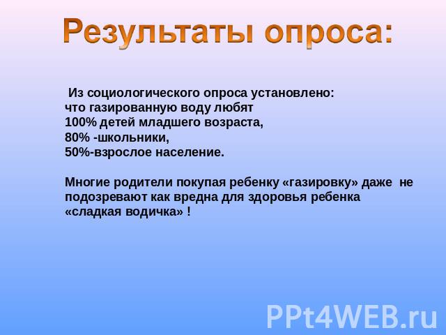 Из социологического опроса установлено:что газированную воду любят 100% детей младшего возраста,80% -школьники,50%-взрослое население.Многие родители покупая ребенку «газировку» даже не подозревают как вредна для здоровья ребенка «сладкая водичка» !