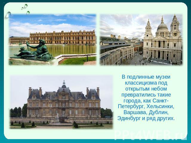 В подлинные музеи классицизма под открытым небом превратились такие города, как Санкт-Петербург, Хельсинки, Варшава, Дублин, Эдинбург и ряд других.