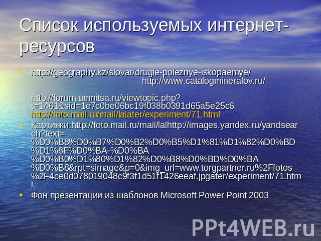 Список используемых интернет-ресурсов http://geography.kz/slovar/drugie-poleznye-iskopaemye/ http://www.catalogmineralov.ru/ http://forum.umnitsa.ru/viewtopic.php?t=1461&sid=1e7c0be06bc19f038b0391d65a5e25c6 http://foto.mail.ru/mail/lalater/experimen…