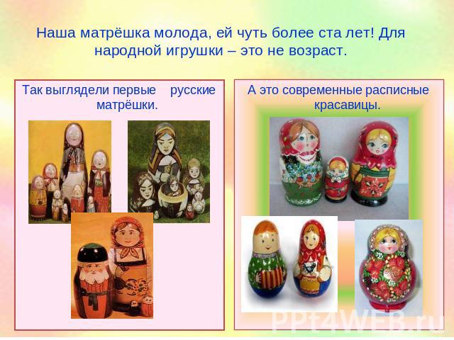 Наша матрёшка молода, ей чуть более ста лет! Для народной игрушки – это не возраст. Так выглядели первые русские матрёшки. А это современные расписные красавицы.
