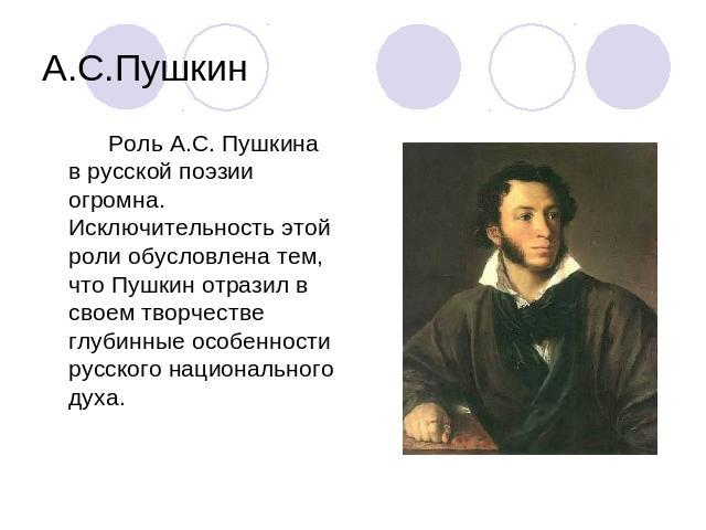 А.С.Пушкин Роль А.С. Пушкина в русской поэзии огромна. Исключительность этой роли обусловлена тем, что Пушкин отразил в своем творчестве глубинные особенности русского национального духа.