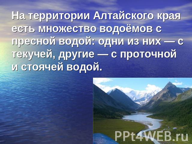 На территории Алтайского края есть множество водоёмов с пресной водой: одни из них — с текучей, другие — с проточной и стоячей водой.