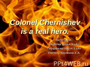 Colonel Chernishev is a real hero.Выполнили: Осипова Дарья 3 «А»Перфилова Настя