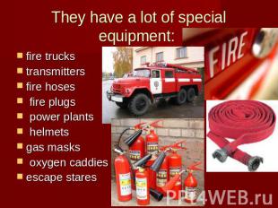 They have a lot of special equipment: fire truckstransmittersfire hoses fire plu