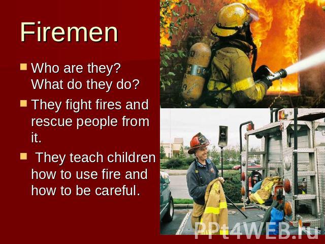 Firemen Who are they? What do they do? They fight fires and rescue people from it. They teach children how to use fire and how to be careful.
