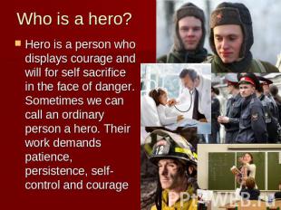 Who is a hero? Hero is a person who displays courage and will for self sacrifice
