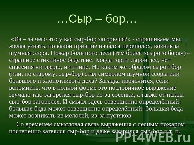 …Сыр – бор… «Из – за чего это у вас сыр-бор загорелся?» - спрашиваем мы, желая узнать, по какой причине начался переполох, возникла шумная ссора. Пожар большого леса (тем более «сырого бора») – страшное стихийное бедствие. Когда горит сырой лес, нет…