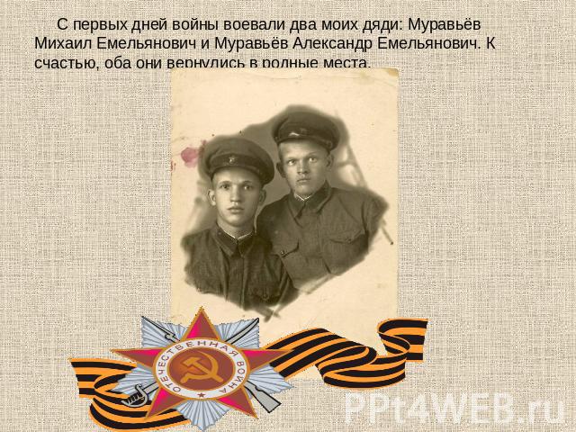 С первых дней войны воевали два моих дяди: Муравьёв Михаил Емельянович и Муравьёв Александр Емельянович. К счастью, оба они вернулись в родные места.