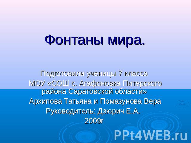 Фонтаны мира Подготовили ученицы 7 класса МОУ «СОШ с. Агафоновка Питерского района Саратовской области» Архипова Татьяна и Помазунова ВераРуководитель: Дзюрич Е.А. 2009г