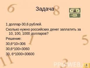 Задача 1 доллар-30,6 рублей.Сколько нужно российских денег заплатить за 10, 100,