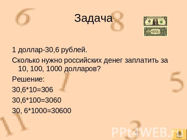 Задача 1 доллар-30,6 рублей.Сколько нужно российских денег заплатить за 10, 100, 1000 долларов?Решение:30,6*10=30630,6*100=306030, 6*1000=30600