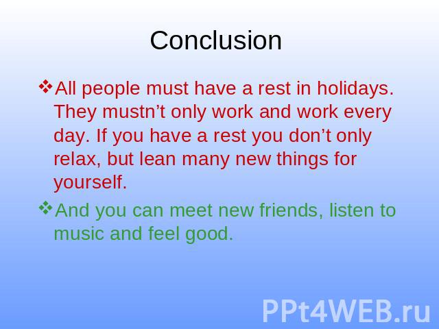 Conclusion All people must have a rest in holidays. They mustn’t only work and work every day. If you have a rest you don’t only relax, but lean many new things for yourself. And you can meet new friends, listen to music and feel good.